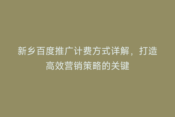 新乡百度推广计费方式详解，打造高效营销策略的关键