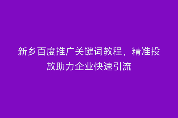 新乡百度推广关键词教程，精准投放助力企业快速引流