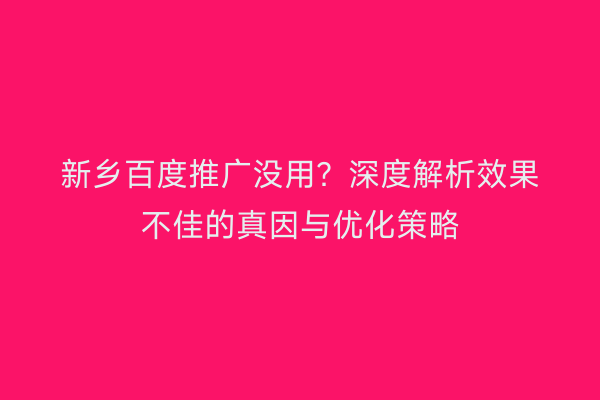 新乡百度推广没用?深度解析效果不佳的真因与优化策略