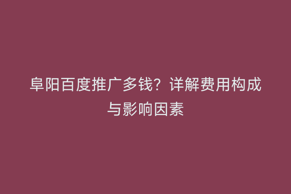 阜阳百度推广多钱?详解费用构成与影响因素