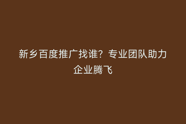 新乡百度推广找谁?专业团队助力企业腾飞