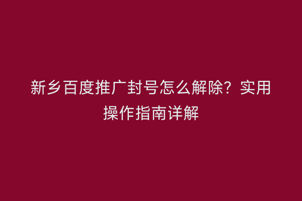 新乡百度推广封号怎么解除？实用操作指南详解