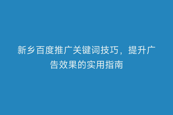新乡百度推广关键词技巧，提升广告效果的实用指南
