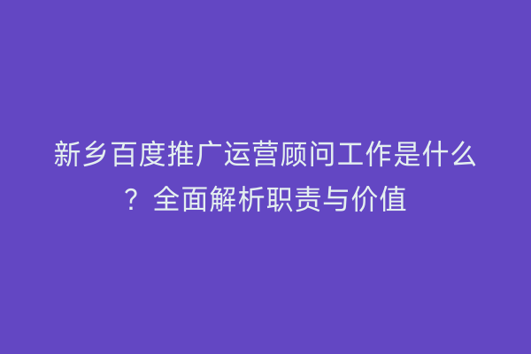 新乡百度推广运营顾问工作是什么?全面解析职责与价值