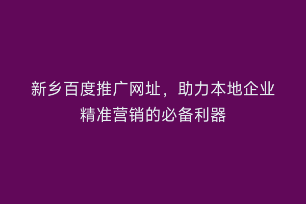 新乡百度推广网址，助力本地企业精准营销的必备利器