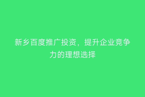 新乡百度推广投资，提升企业竞争力的理想选择
