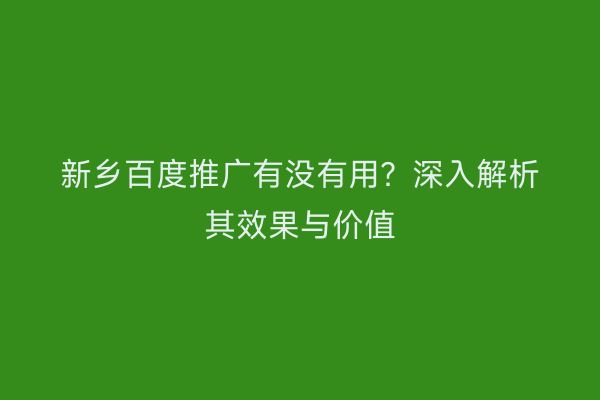 新乡百度推广有没有用?深入解析其效果与价值