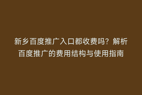 新乡百度推广入口都收费吗？解析百度推广的费用结构与使用指南