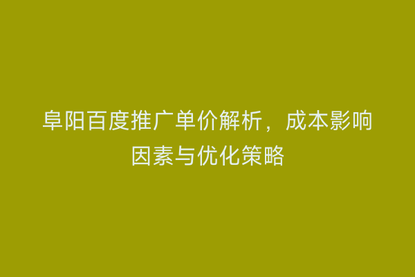阜阳百度推广单价解析,成本影响因素与优化策略