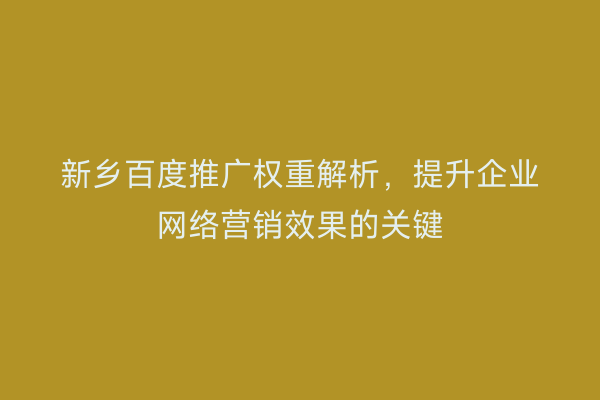 新乡百度推广权重解析，提升企业网络营销效果的关键