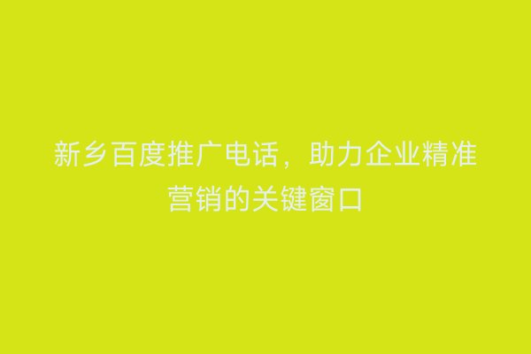 新乡百度推广电话,助力企业精准营销的关键窗口