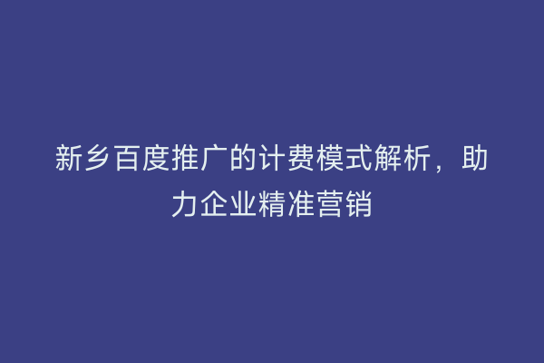 新乡百度推广的计费模式解析，助力企业精准营销