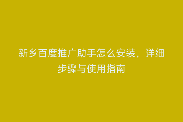 新乡百度推广助手怎么安装,详细步骤与使用指南