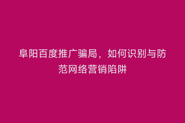 阜阳百度推广骗局,如何识别与防范网络营销陷阱