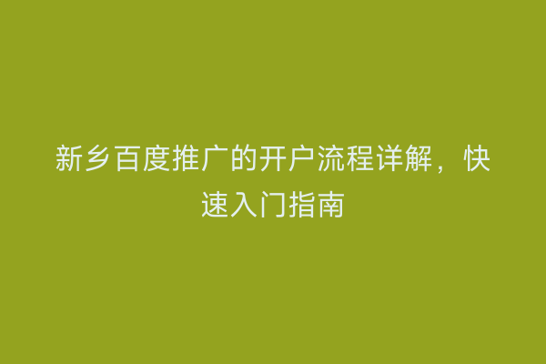 新乡百度推广的开户流程详解,快速入门指南