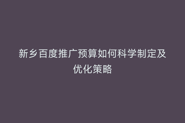 新乡百度推广预算如何科学制定及优化策略