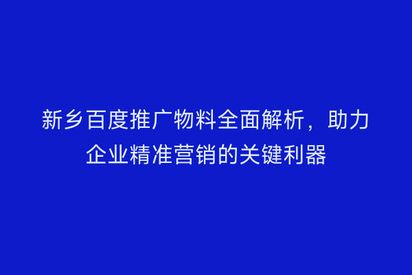 新乡百度推广物料全面解析，助力企业精准营销的关键利器