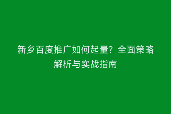 新乡百度推广如何起量?全面策略解析与实战指南