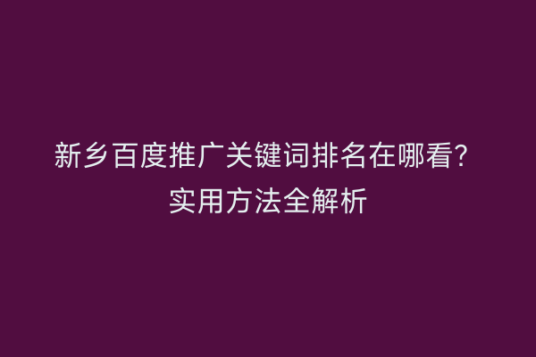 新乡百度推广关键词排名在哪看?实用方法全解析