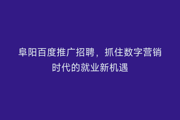 阜阳百度推广招聘,抓住数字营销时代的就业新机遇