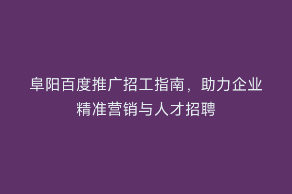 阜阳百度推广招工指南,助力企业精准营销与人才招聘