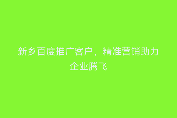 新乡百度推广客户,精准营销助力企业腾飞