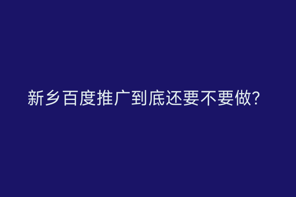 新乡百度推广到底还要不要做?