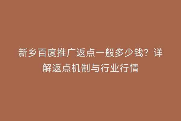 新乡百度推广返点一般多少钱？详解返点机制与行业行情