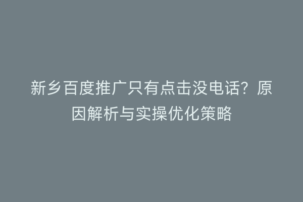 新乡百度推广只有点击没电话?原因解析与实操优化策略