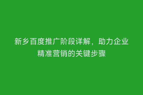 新乡百度推广阶段详解,助力企业精准营销的关键步骤