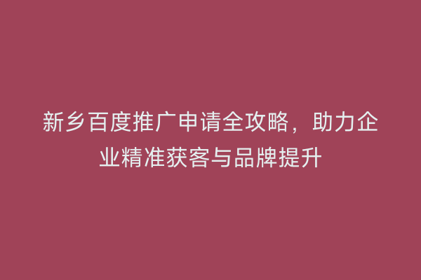 新乡百度推广申请全攻略，助力企业精准获客与品牌提升