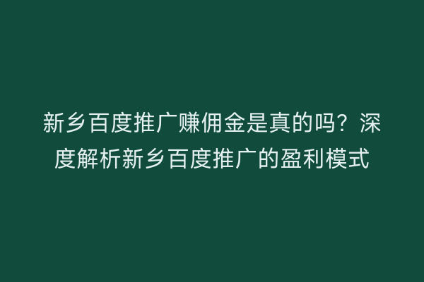 新乡百度推广赚佣金是真的吗?深度解析新乡百度推广的盈利模式