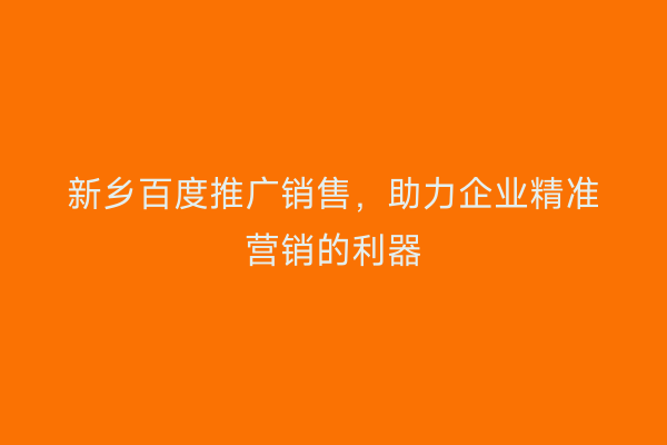 新乡百度推广销售,助力企业精准营销的利器