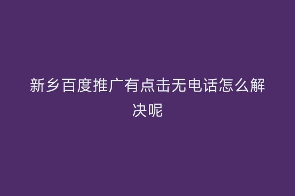 新乡百度推广有点击无电话怎么解决呢