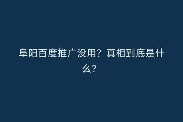 阜阳百度推广没用？真相到底是什么？