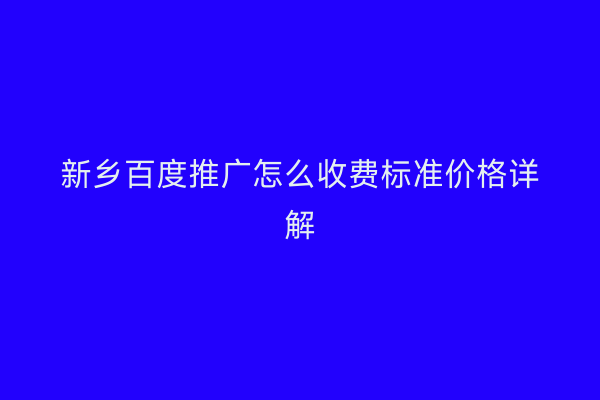 新乡百度推广怎么收费标准价格详解