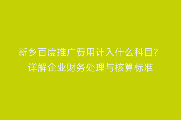 新乡百度推广费用计入什么科目?详解企业财务处理与核算标准