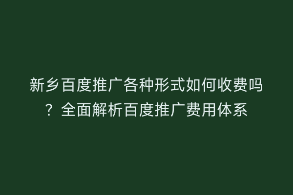 新乡百度推广各种形式如何收费吗？全面解析百度推广费用体系