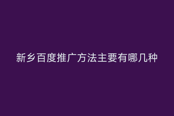 新乡百度推广方法主要有哪几种