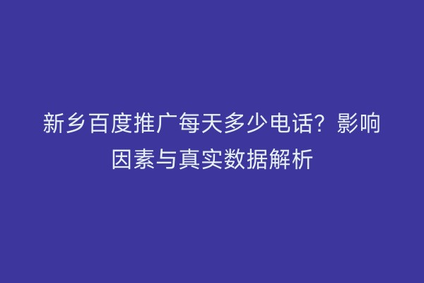 新乡百度推广每天多少电话？影响因素与真实数据解析