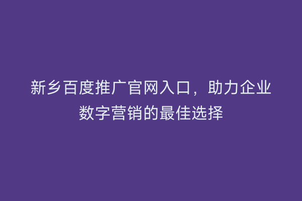 新乡百度推广官网入口,助力企业数字营销的最佳选择