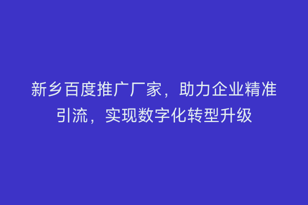 新乡百度推广厂家,助力企业精准引流,实现数字化转型升级