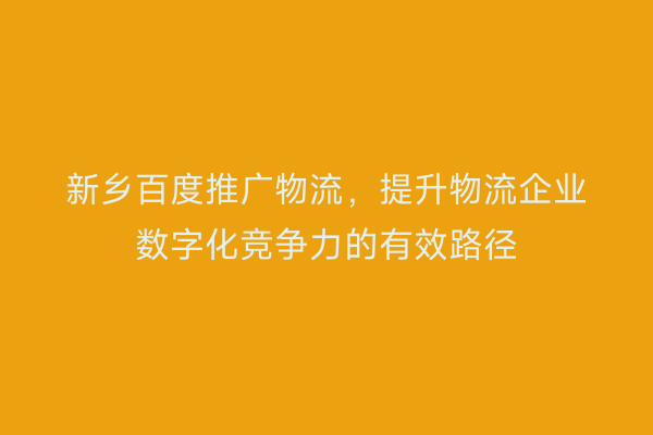 新乡百度推广物流，提升物流企业数字化竞争力的有效路径