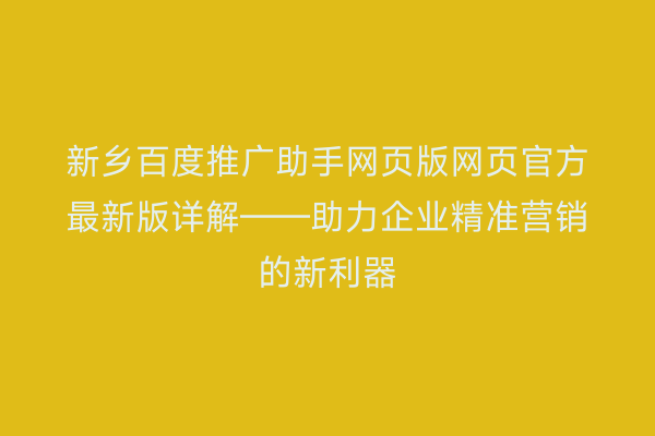 新乡百度推广助手网页版网页官方最新版详解——助力企业精准营销的新利器