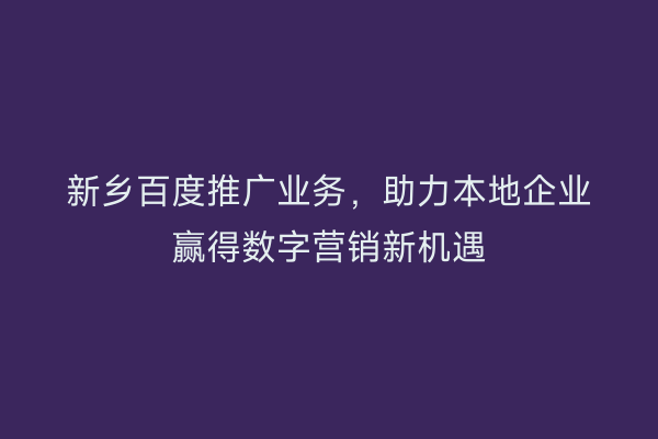 新乡百度推广业务，助力本地企业赢得数字营销新机遇