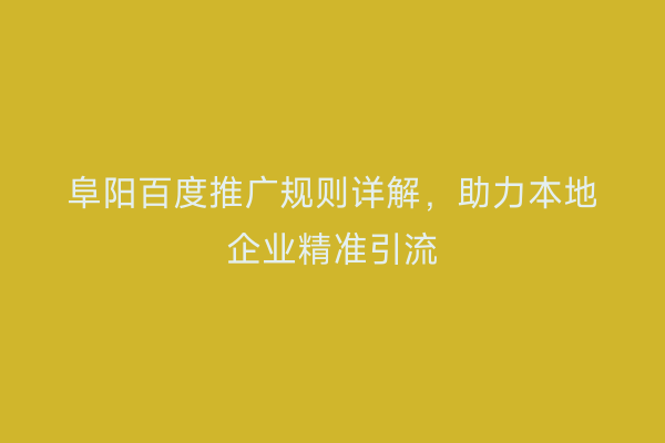 阜阳百度推广规则详解,助力本地企业精准引流
