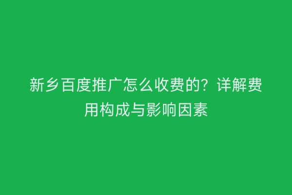 新乡百度推广怎么收费的?详解费用构成与影响因素
