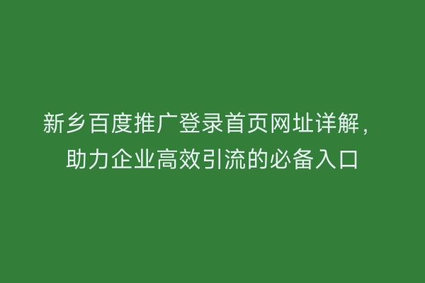 新乡百度推广登录首页网址详解，助力企业高效引流的必备入口