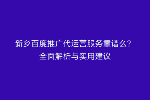 新乡百度推广代运营服务靠谱么?全面解析与实用建议