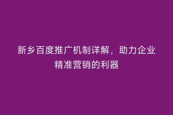 新乡百度推广机制详解,助力企业精准营销的利器